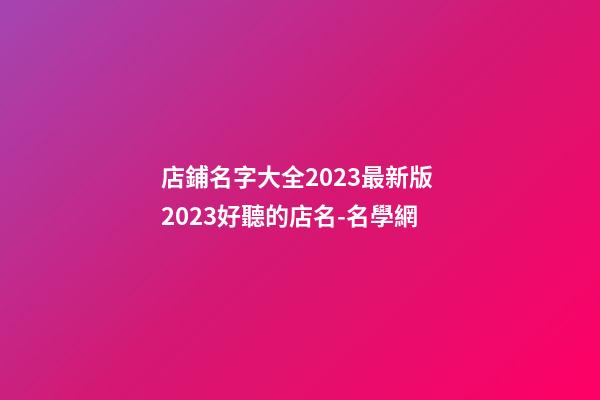 店鋪名字大全2023最新版 2023好聽的店名-名學網-第1張-店鋪起名-玄機派